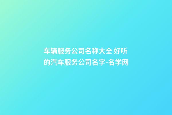 车辆服务公司名称大全 好听的汽车服务公司名字-名学网-第1张-公司起名-玄机派